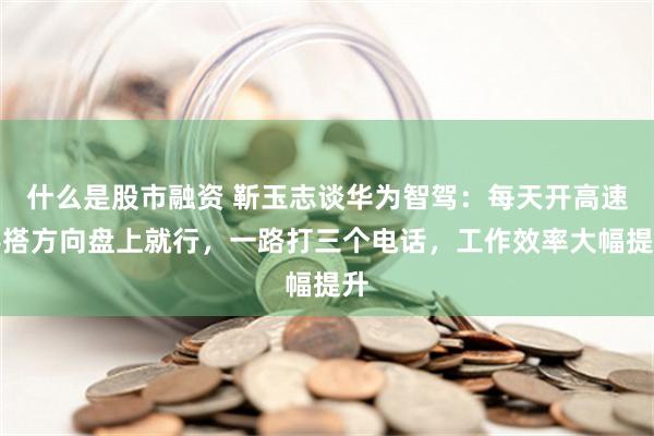 什么是股市融资 靳玉志谈华为智驾：每天开高速手搭方向盘上就行，一路打三个电话，工作效率大幅提升