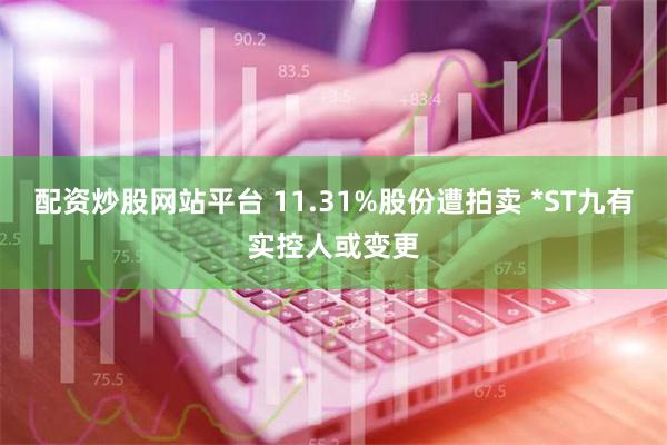 配资炒股网站平台 11.31%股份遭拍卖 *ST九有实控人或变更