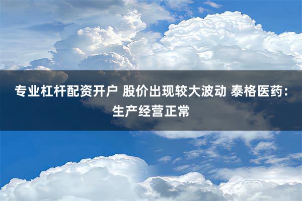 专业杠杆配资开户 股价出现较大波动 泰格医药：生产经营正常