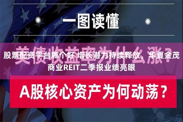 股票配资平台哪个好 增长潜力持续释放，华夏金茂商业REIT二季报业绩亮眼