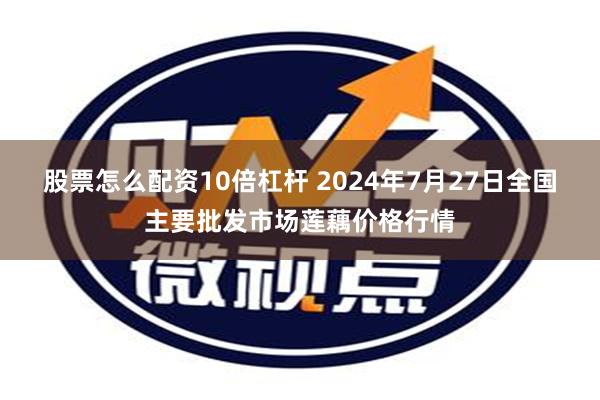 股票怎么配资10倍杠杆 2024年7月27日全国主要批发市场莲藕价格行情