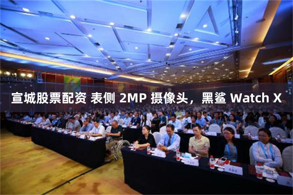 宣城股票配资 表侧 2MP 摄像头，黑鲨 Watch X