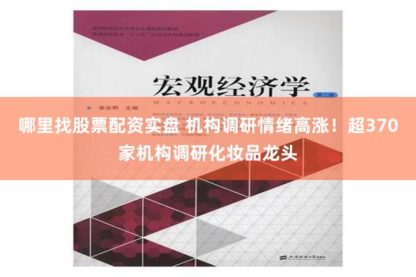 哪里找股票配资实盘 机构调研情绪高涨！超370家机构调研化妆品龙头