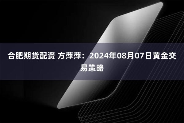 合肥期货配资 方萍萍：2024年08月07日黄金交易策略