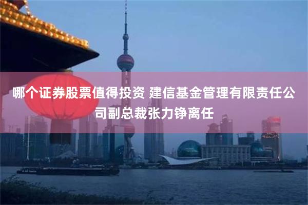 哪个证券股票值得投资 建信基金管理有限责任公司副总裁张力铮离任