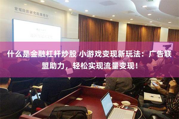 什么是金融杠杆炒股 小游戏变现新玩法：广告联盟助力，轻松实现流量变现！