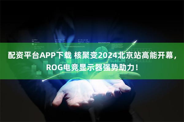 配资平台APP下载 核聚变2024北京站高能开幕，ROG电竞显示器强势助力！