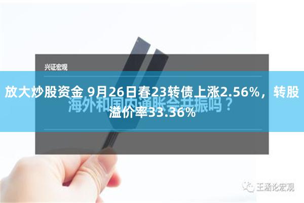 放大炒股资金 9月26日春23转债上涨2.56%，转股溢价率33.36%