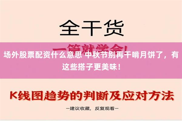 场外股票配资什么意思 中秋节别再干啃月饼了，有这些搭子更美味！