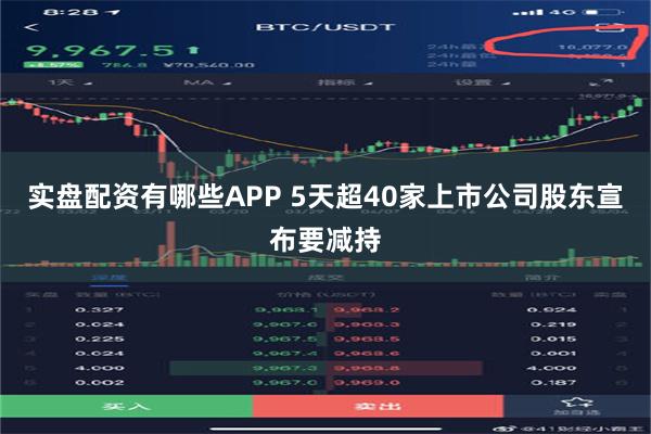 实盘配资有哪些APP 5天超40家上市公司股东宣布要减持