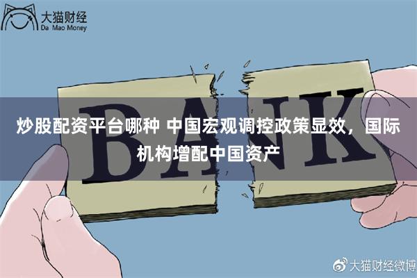 炒股配资平台哪种 中国宏观调控政策显效，国际机构增配中国资产