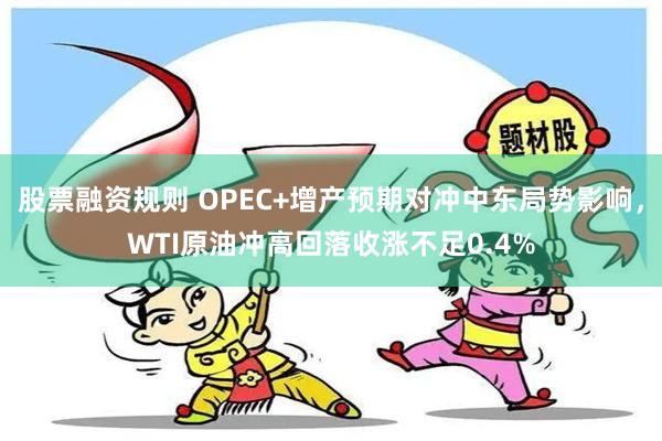 股票融资规则 OPEC+增产预期对冲中东局势影响，WTI原油冲高回落收涨不足0.4%