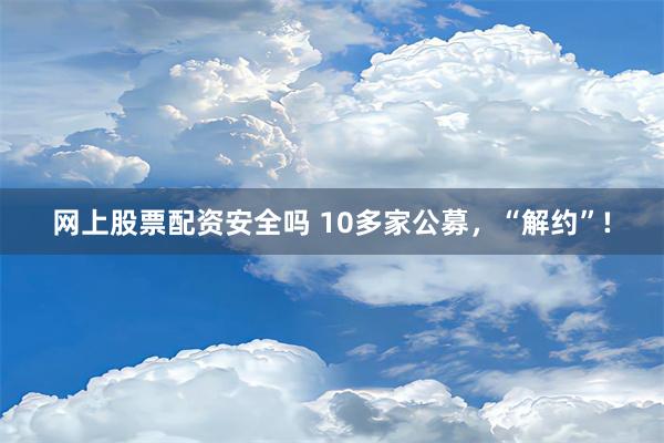 网上股票配资安全吗 10多家公募，“解约”!