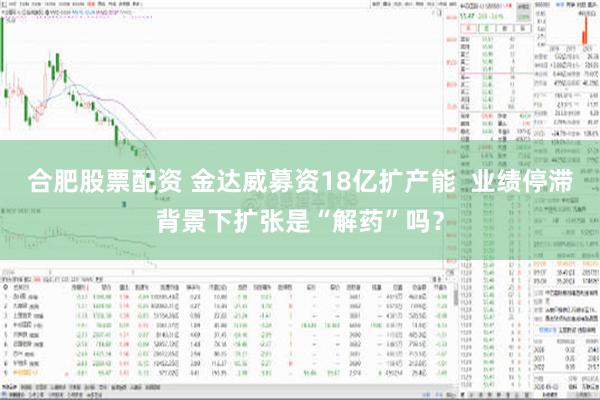 合肥股票配资 金达威募资18亿扩产能  业绩停滞背景下扩张是“解药”吗？