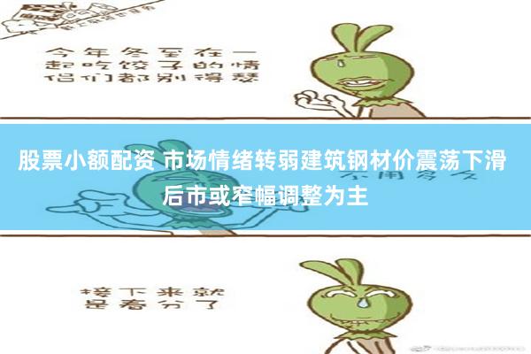 股票小额配资 市场情绪转弱建筑钢材价震荡下滑 后市或窄幅调整为主