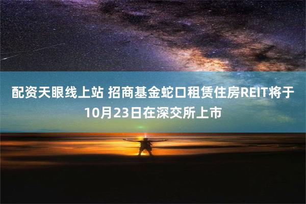 配资天眼线上站 招商基金蛇口租赁住房REIT将于10月23日在深交所上市