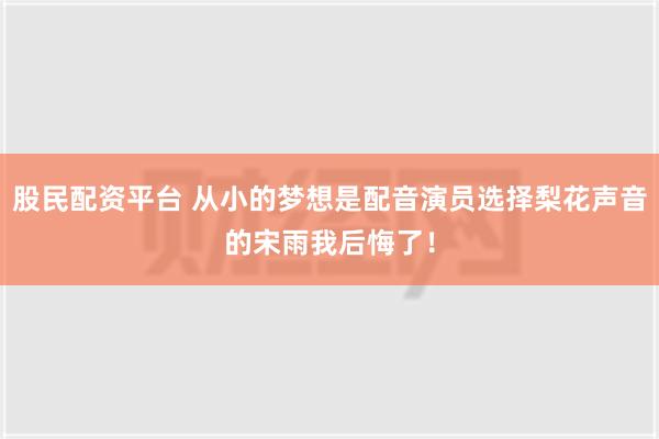 股民配资平台 从小的梦想是配音演员选择梨花声音的宋雨我后悔了！