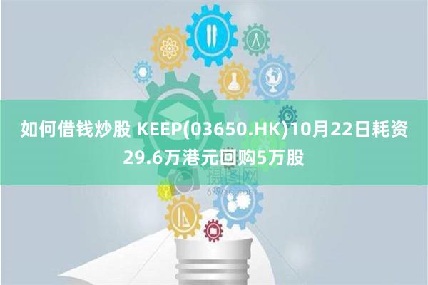 如何借钱炒股 KEEP(03650.HK)10月22日耗资29.6万港元回购5万股