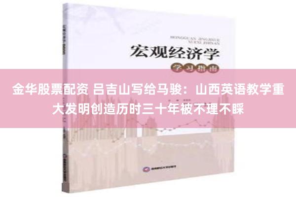 金华股票配资 吕吉山写给马骏：山西英语教学重大发明创造历时三十年被不理不睬