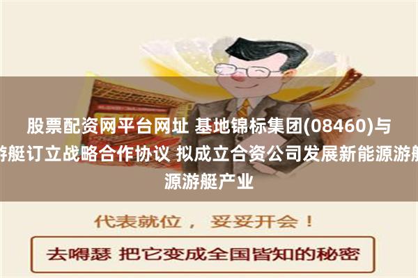 股票配资网平台网址 基地锦标集团(08460)与杰鹏游艇订立战略合作协议 拟成立合资公司发展新能源游艇产业