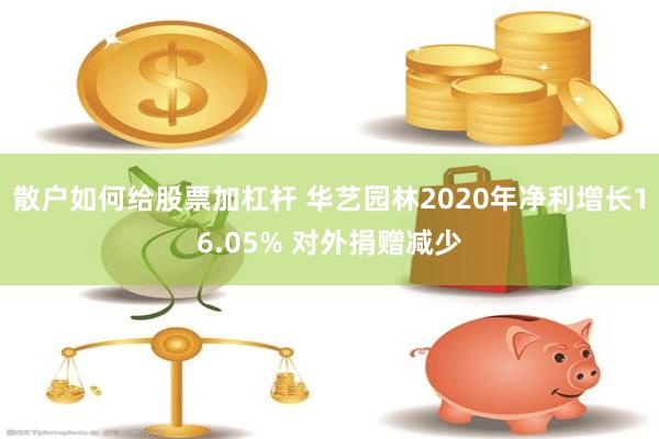 散户如何给股票加杠杆 华艺园林2020年净利增长16.05% 对外捐赠减少