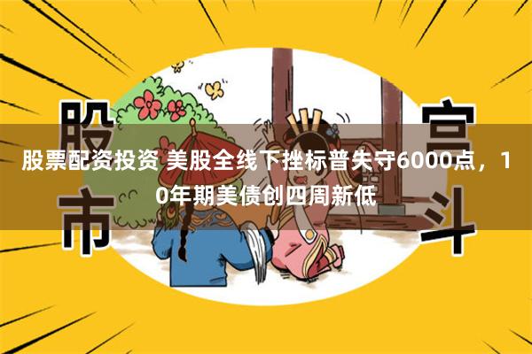 股票配资投资 美股全线下挫标普失守6000点，10年期美债创四周新低