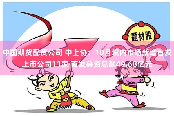 中国期货配资公司 中上协：10月境内市场新增首发上市公司11家 首发募资总额49.68亿元