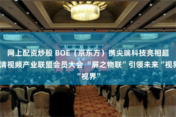 网上配资炒股 BOE（京东方）携尖端科技亮相超高清视频产业联盟会员大会 “屏之物联”引领未来“视界”