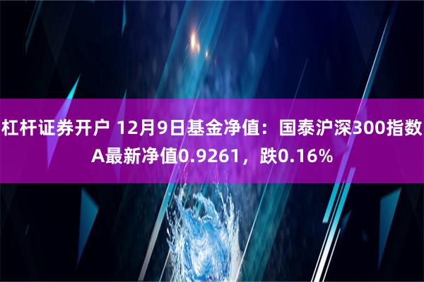 杠杆证券开户 12月9日基金净值：国泰沪深300指数A最新净值0.9261，跌0.16%