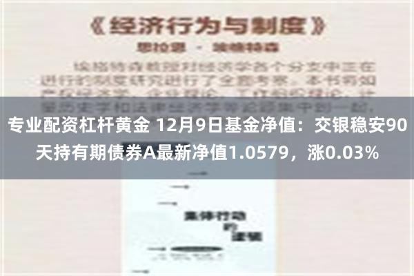 专业配资杠杆黄金 12月9日基金净值：交银稳安90天持有期债券A最新净值1.0579，涨0.03%