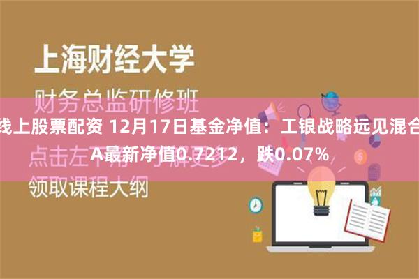 线上股票配资 12月17日基金净值：工银战略远见混合A最新净值0.7212，跌0.07%