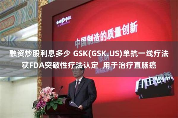 融资炒股利息多少 GSK(GSK.US)单抗一线疗法获FDA突破性疗法认定  用于治疗直肠癌