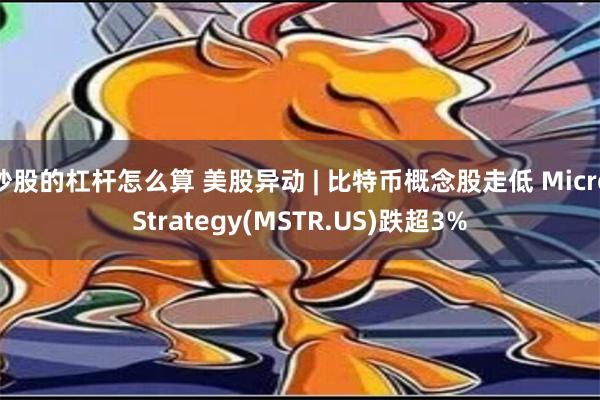 炒股的杠杆怎么算 美股异动 | 比特币概念股走低 MicroStrategy(MSTR.US)跌超3%