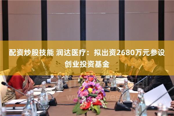 配资炒股技能 润达医疗：拟出资2680万元参设创业投资基金