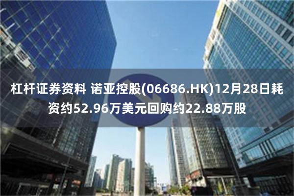 杠杆证券资料 诺亚控股(06686.HK)12月28日耗资约52.96万美元回购约22.88万股