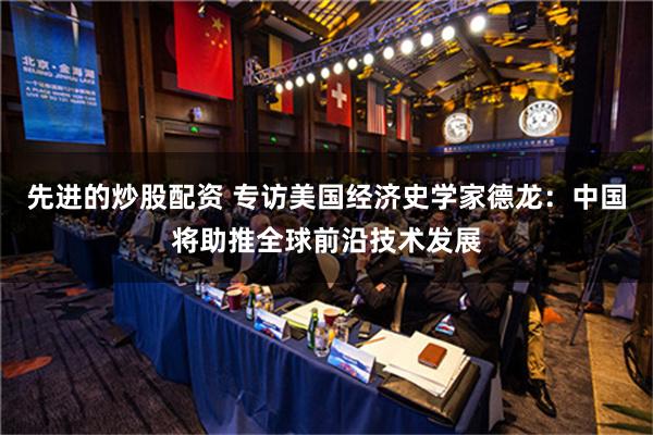 先进的炒股配资 专访美国经济史学家德龙：中国将助推全球前沿技术发展