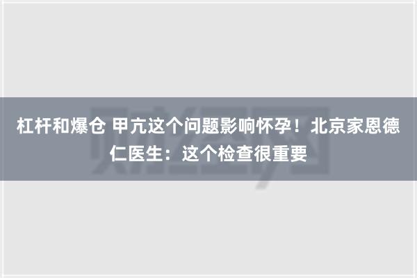 杠杆和爆仓 甲亢这个问题影响怀孕！北京家恩德仁医生：这个检查很重要