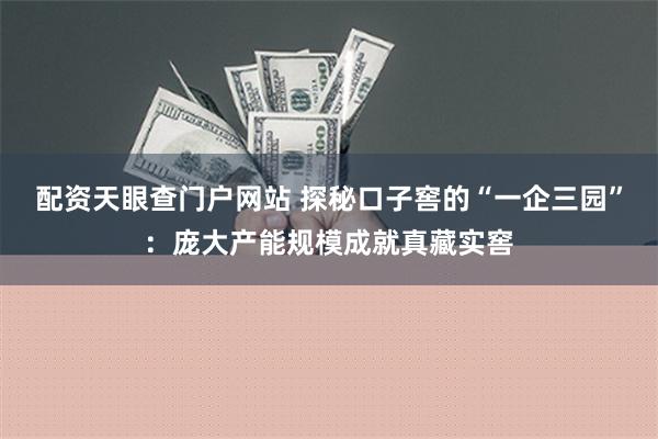 配资天眼查门户网站 探秘口子窖的“一企三园”：庞大产能规模成就真藏实窖