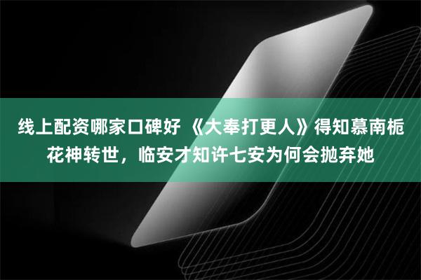 线上配资哪家口碑好 《大奉打更人》得知慕南栀花神转世，临安才知许七安为何会抛弃她