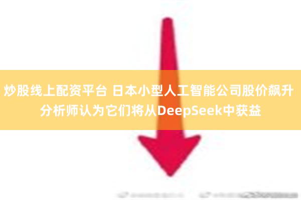 炒股线上配资平台 日本小型人工智能公司股价飙升 分析师认为它们将从DeepSeek中获益