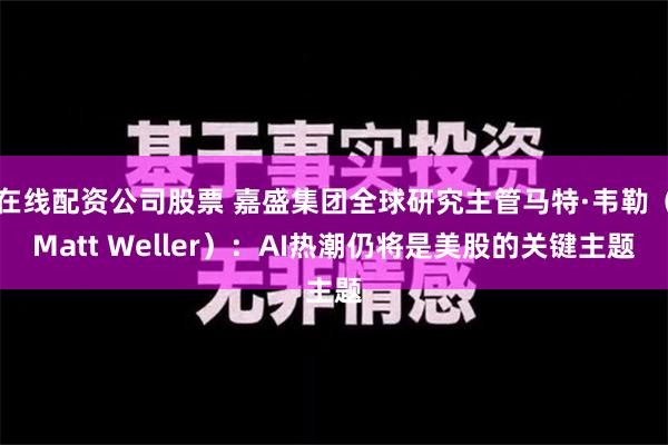 在线配资公司股票 嘉盛集团全球研究主管马特·韦勒（Matt Weller）：AI热潮仍将是美股的关键主题