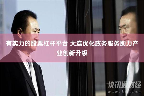 有实力的股票杠杆平台 大连优化政务服务助力产业创新升级