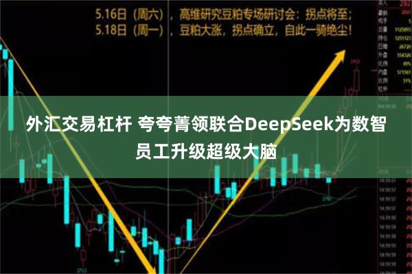 外汇交易杠杆 夸夸菁领联合DeepSeek为数智员工升级超级大脑