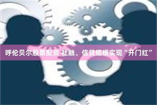 呼伦贝尔股票配资 社融、信贷规模实现“开门红”