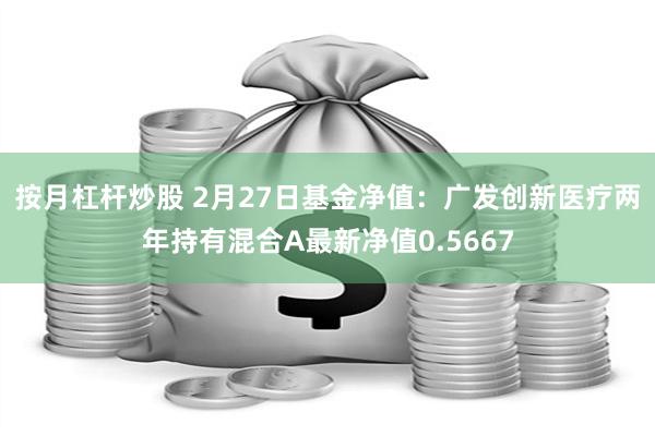 按月杠杆炒股 2月27日基金净值：广发创新医疗两年持有混合A最新净值0.5667